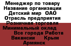 Менеджер по товару › Название организации ­ Детский мир, ОАО › Отрасль предприятия ­ Розничная торговля › Минимальный оклад ­ 25 000 - Все города Работа » Вакансии   . Крым,Армянск